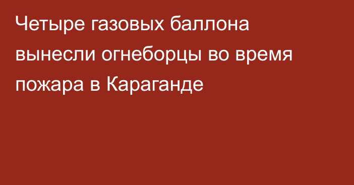 Четыре газовых баллона вынесли огнеборцы во время пожара в Караганде