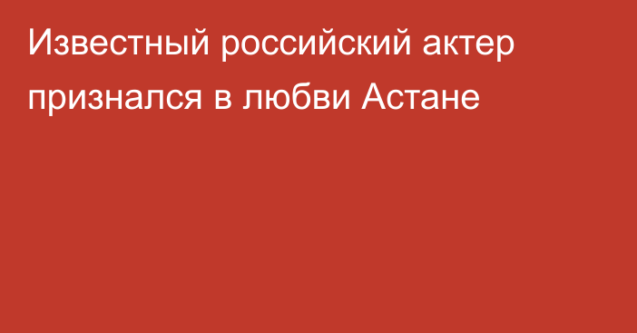 Известный российский актер признался в любви Астане