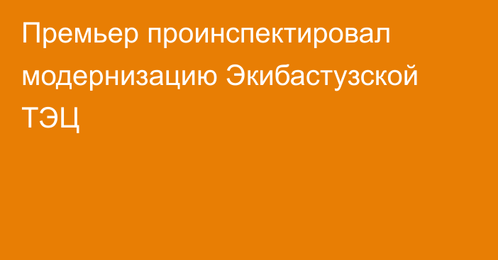 Премьер проинспектировал модернизацию Экибастузской ТЭЦ