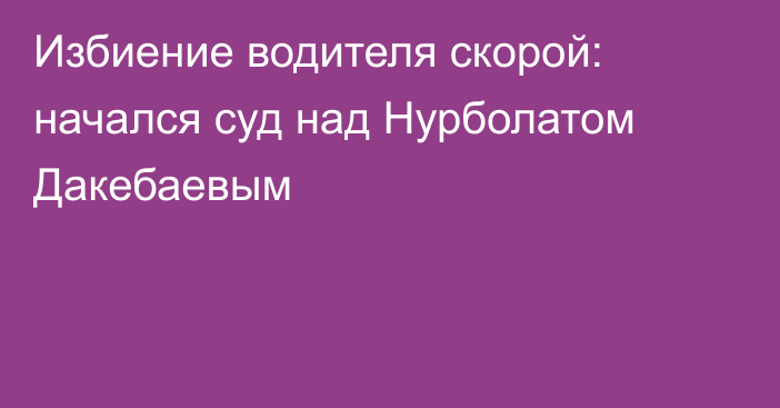 Избиение водителя скорой: начался суд над Нурболатом Дакебаевым