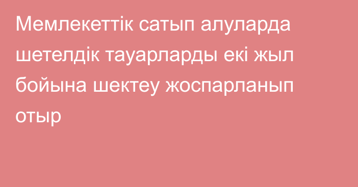 Мемлекеттік сатып алуларда шетелдік тауарларды екі жыл бойына шектеу жоспарланып отыр