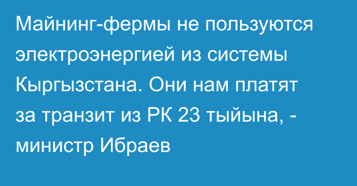 Майнинг-фермы не пользуются электроэнергией из системы Кыргызстана. Они нам платят за транзит из РК 23 тыйына, - министр Ибраев