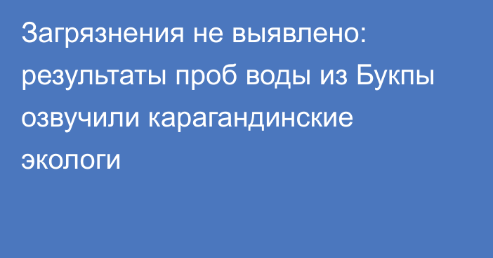 Загрязнения не выявлено: результаты проб воды из Букпы озвучили карагандинские экологи