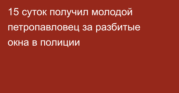 15 суток получил молодой петропавловец за разбитые окна в полиции