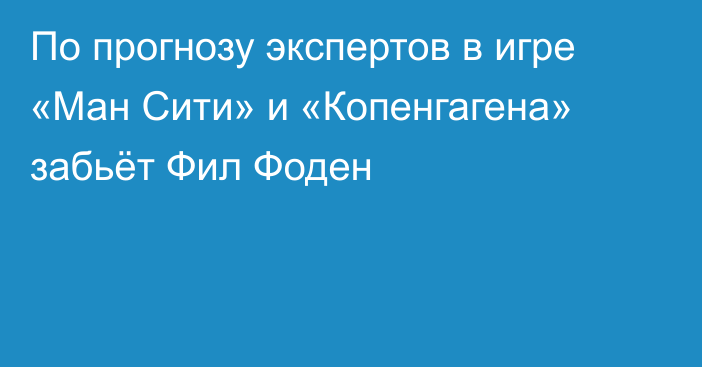 По прогнозу экспертов в игре «Ман Сити» и «Копенгагена» забьёт Фил Фоден