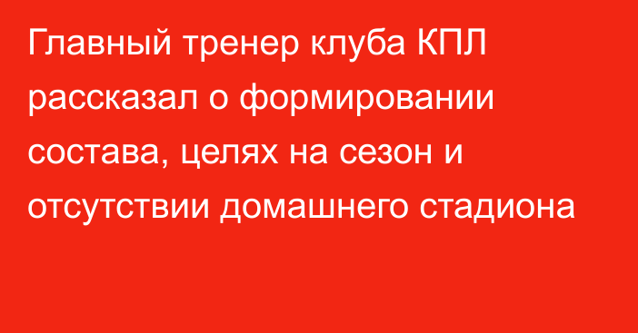 Главный тренер клуба КПЛ рассказал о формировании состава, целях на сезон и отсутствии домашнего стадиона