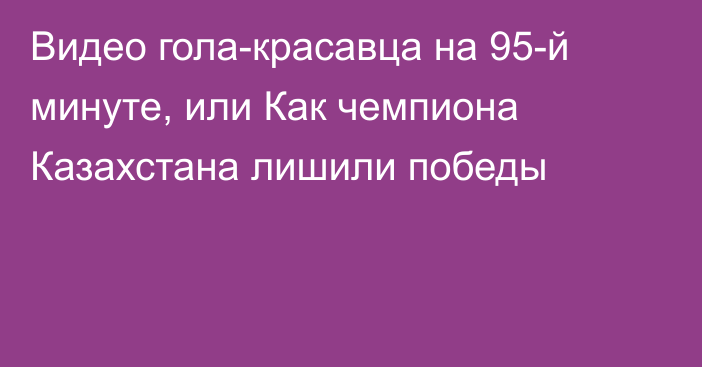 Видео гола-красавца на 95-й минуте, или Как чемпиона Казахстана лишили победы