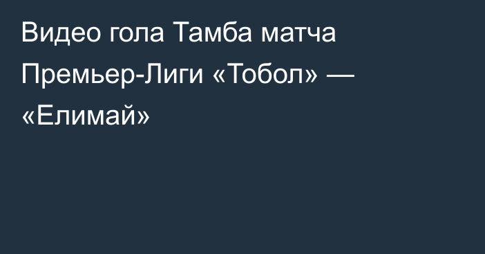 Видео гола Тамба матча Премьер-Лиги «Тобол» — «Елимай»