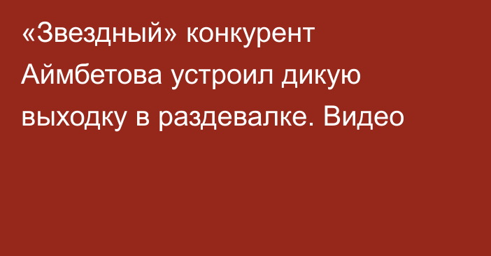 «Звездный» конкурент Аймбетова устроил дикую выходку в раздевалке. Видео