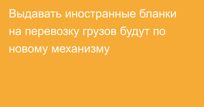 Выдавать иностранные бланки на перевозку грузов будут по новому механизму