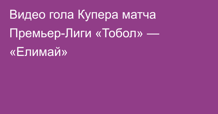 Видео гола Купера матча Премьер-Лиги «Тобол» — «Елимай»