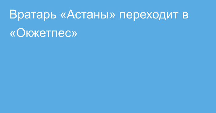 Вратарь «Астаны» переходит в «Окжетпес»