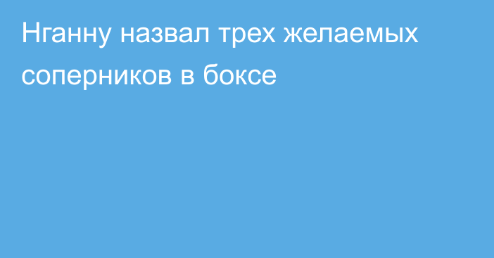 Нганну назвал трех желаемых соперников в боксе