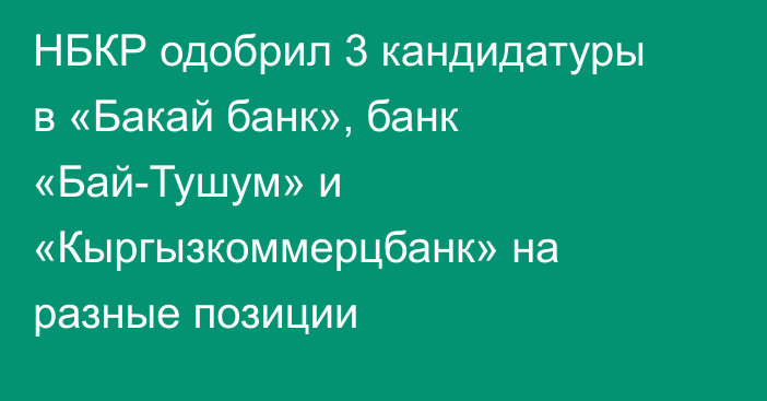 НБКР одобрил 3 кандидатуры в «Бакай банк», банк «Бай-Тушум» и «Кыргызкоммерцбанк» на разные позиции