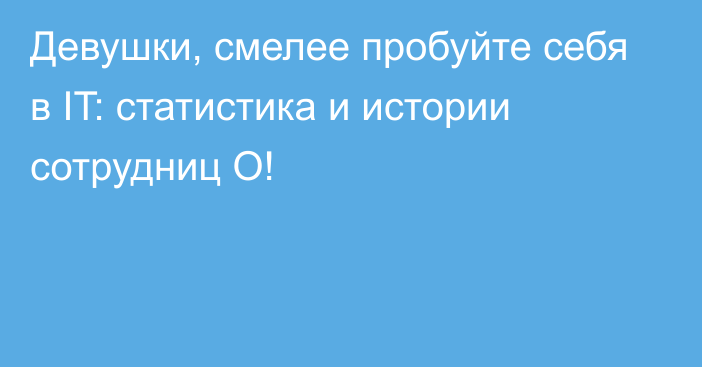 Девушки, смелее пробуйте себя в IT: статистика и истории сотрудниц О!