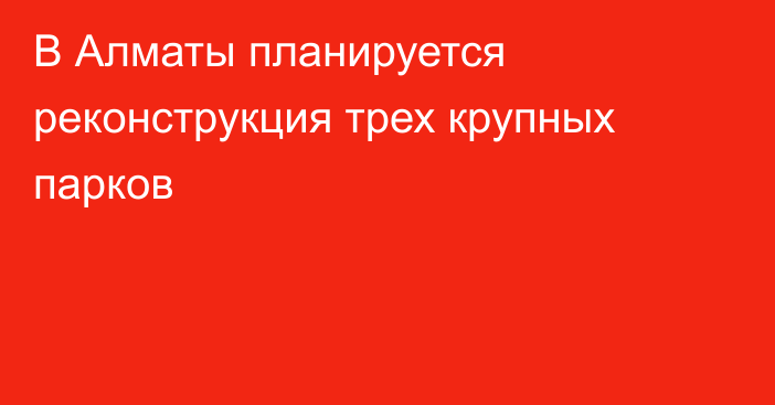 В Алматы планируется реконструкция трех крупных парков