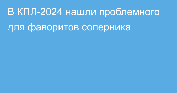 В КПЛ-2024 нашли проблемного для фаворитов соперника