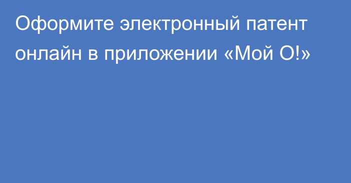 Оформите электронный патент онлайн в приложении «Мой О!» 