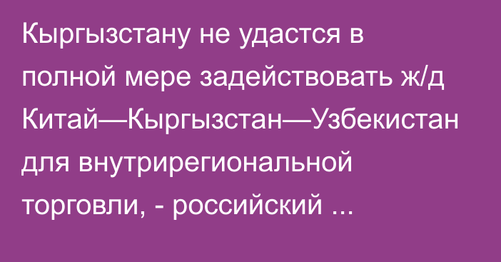 Кыргызстану не удастся в полной мере задействовать ж/д Китай—Кыргызстан—Узбекистан для внутрирегиональной торговли, - российский экономист