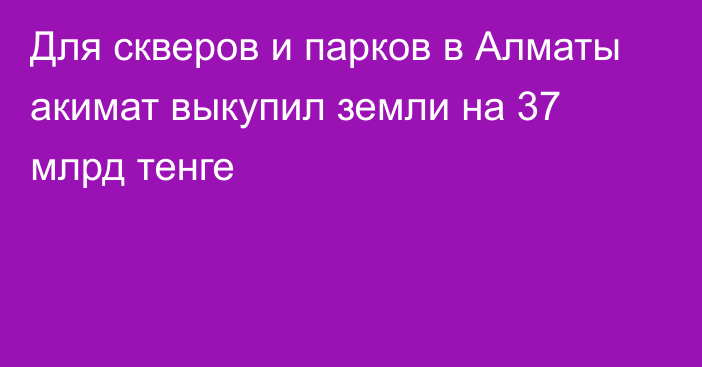 Для скверов и парков в Алматы акимат выкупил земли на 37 млрд тенге