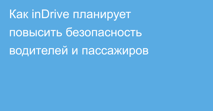 Как inDrive планирует повысить безопасность водителей и пассажиров