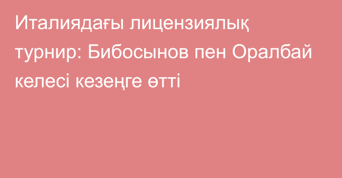 Италиядағы лицензиялық турнир: Бибосынов пен Оралбай келесі кезеңге өтті