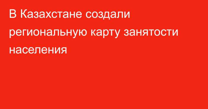 В Казахстане создали региональную карту занятости населения