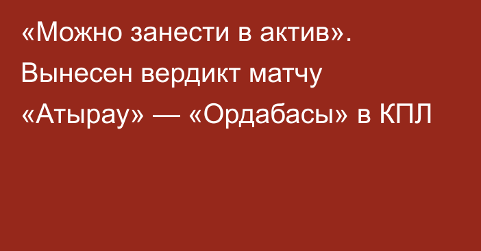 «Можно занести в актив». Вынесен вердикт матчу «Атырау» — «Ордабасы» в КПЛ