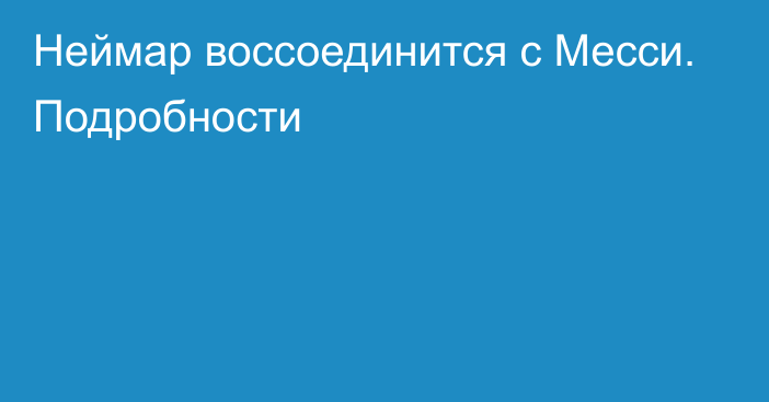 Неймар воссоединится с Месси. Подробности