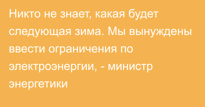 Никто не знает, какая будет следующая зима. Мы вынуждены ввести ограничения по электроэнергии, -  министр энергетики