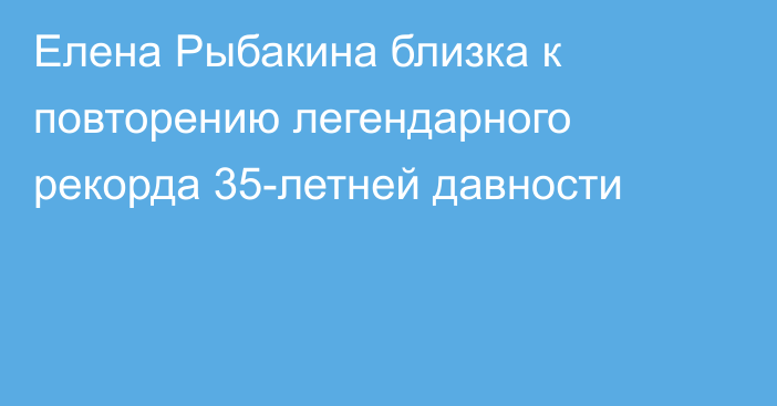 Елена Рыбакина близка к повторению легендарного рекорда 35-летней давности