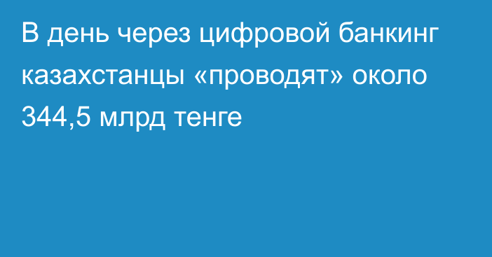 В день через цифровой банкинг казахстанцы «проводят» около 344,5 млрд тенге