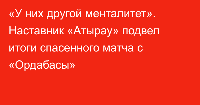 «У них другой менталитет». Наставник «Атырау» подвел итоги спасенного матча с «Ордабасы»