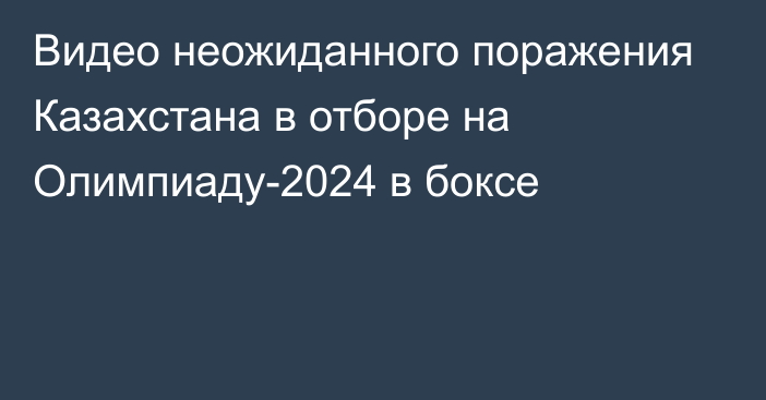 Видео неожиданного поражения Казахстана в отборе на Олимпиаду-2024 в боксе