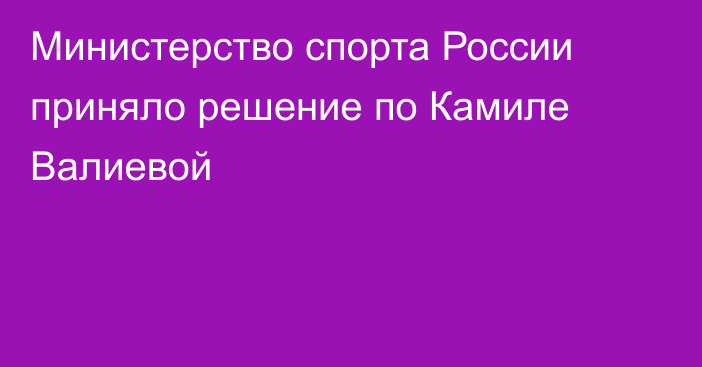 Министерство спорта России приняло решение по Камиле Валиевой