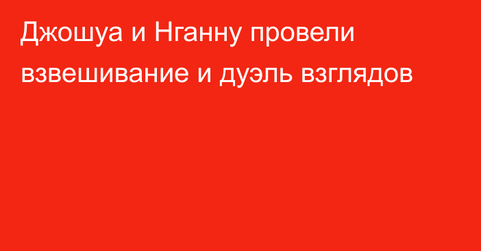 Джошуа и Нганну провели взвешивание и дуэль взглядов