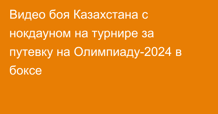 Видео боя Казахстана с нокдауном на турнире за путевку на Олимпиаду-2024 в боксе