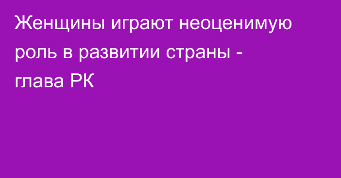 Женщины играют неоценимую роль в развитии страны - глава РК