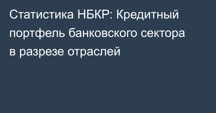 Статистика НБКР: Кредитный портфель банковского сектора в разрезе отраслей