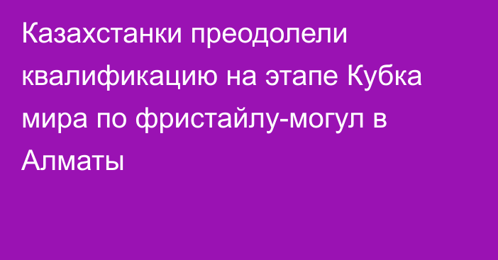 Казахстанки преодолели квалификацию на этапе Кубка мира по фристайлу-могул в Алматы