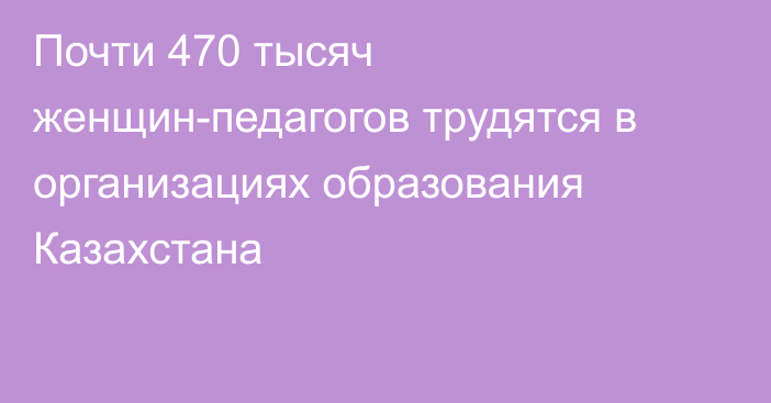 Почти 470 тысяч женщин-педагогов трудятся в организациях образования Казахстана