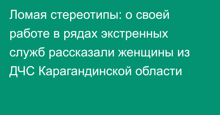 Ломая стереотипы: о своей работе в рядах экстренных служб рассказали женщины из ДЧС Карагандинской области