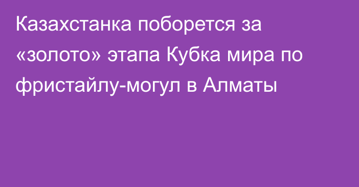 Казахстанка поборется за «золото» этапа Кубка мира по фристайлу-могул в Алматы