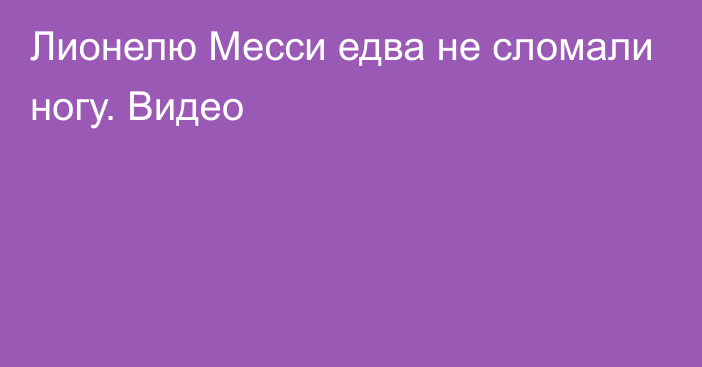 Лионелю Месси едва не сломали ногу. Видео