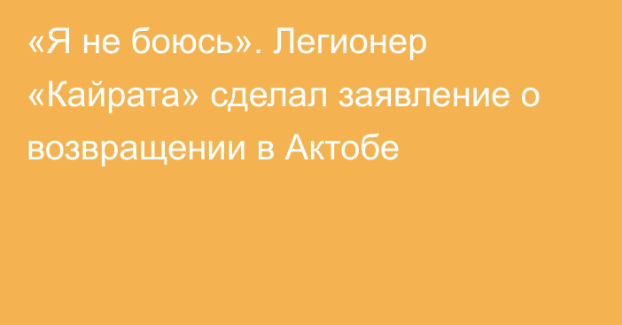 «Я не боюсь». Легионер «Кайрата» сделал заявление о возвращении в Актобе