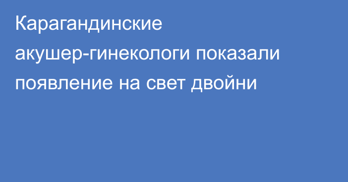 Карагандинские акушер-гинекологи показали появление на свет двойни