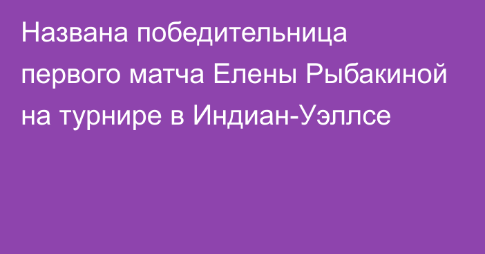 Названа победительница первого матча Елены Рыбакиной на турнире в Индиан-Уэллсе