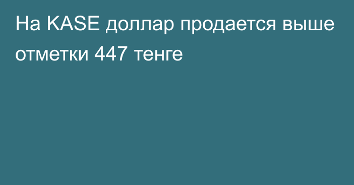 На KASE доллар продается выше отметки   447 тенге