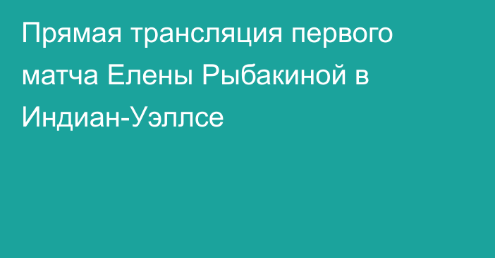 Прямая трансляция первого матча Елены Рыбакиной в Индиан-Уэллсе