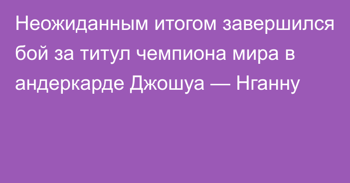 Неожиданным итогом завершился бой за титул чемпиона мира в андеркарде Джошуа — Нганну